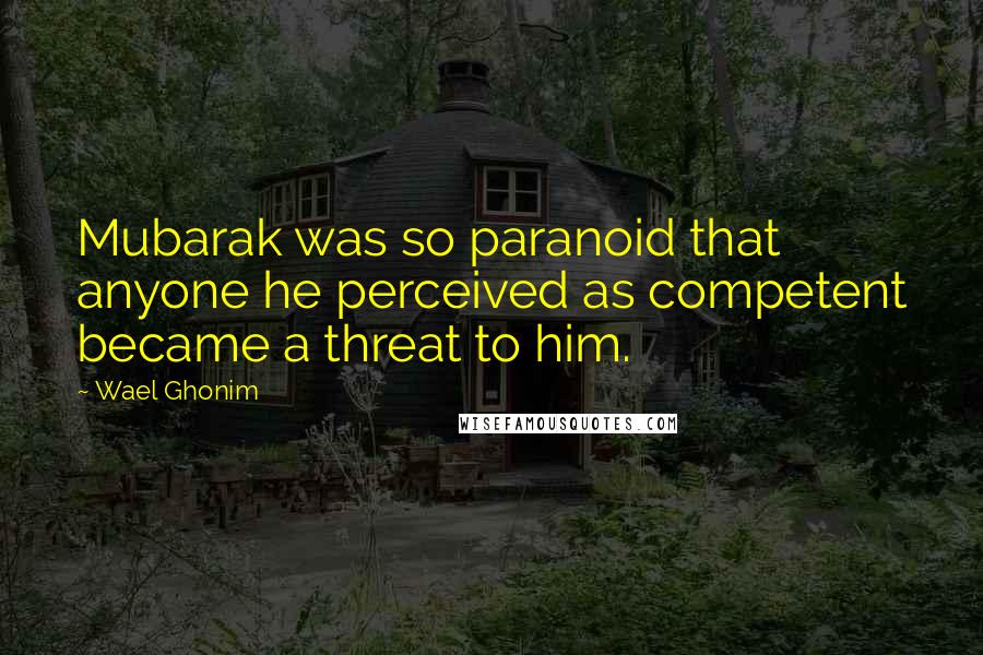 Wael Ghonim Quotes: Mubarak was so paranoid that anyone he perceived as competent became a threat to him.