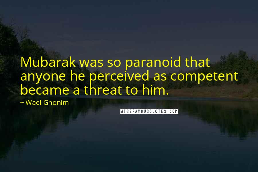 Wael Ghonim Quotes: Mubarak was so paranoid that anyone he perceived as competent became a threat to him.