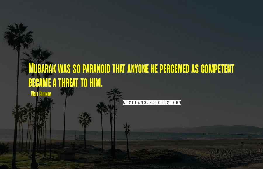 Wael Ghonim Quotes: Mubarak was so paranoid that anyone he perceived as competent became a threat to him.