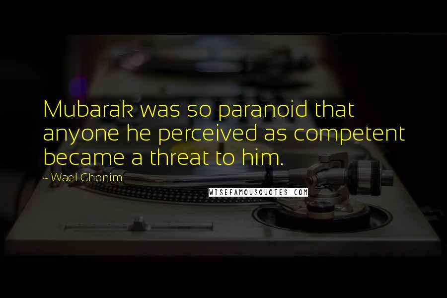 Wael Ghonim Quotes: Mubarak was so paranoid that anyone he perceived as competent became a threat to him.
