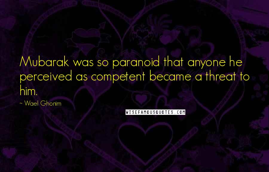 Wael Ghonim Quotes: Mubarak was so paranoid that anyone he perceived as competent became a threat to him.