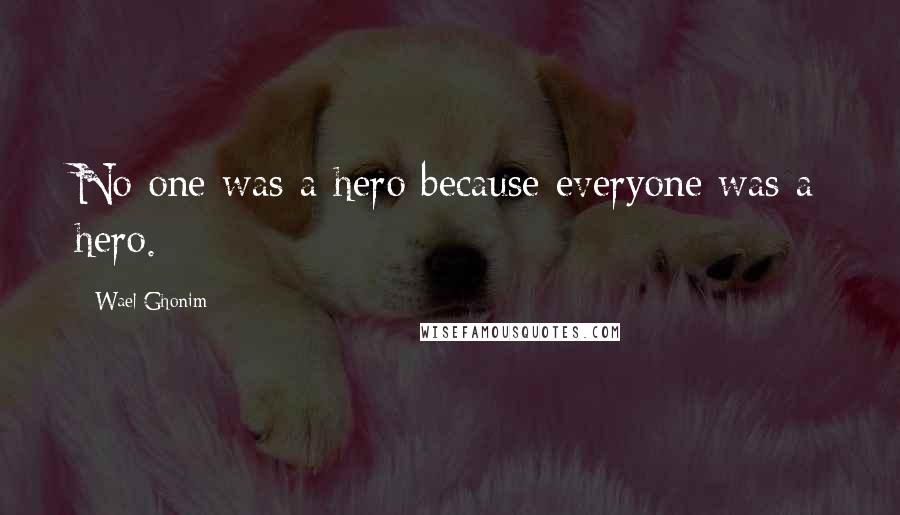 Wael Ghonim Quotes: No one was a hero because everyone was a hero.