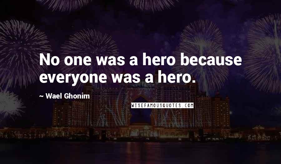 Wael Ghonim Quotes: No one was a hero because everyone was a hero.