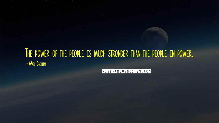 Wael Ghonim Quotes: The power of the people is much stronger than the people in power.