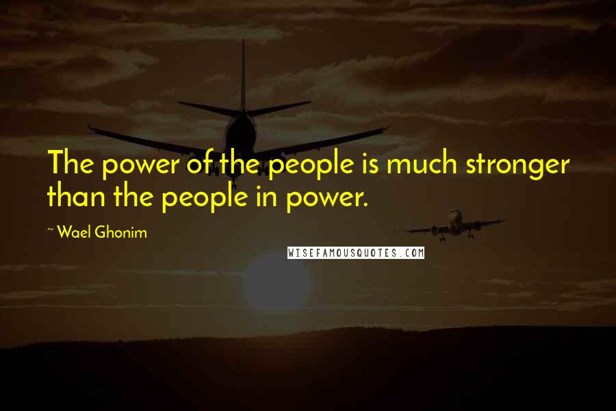 Wael Ghonim Quotes: The power of the people is much stronger than the people in power.