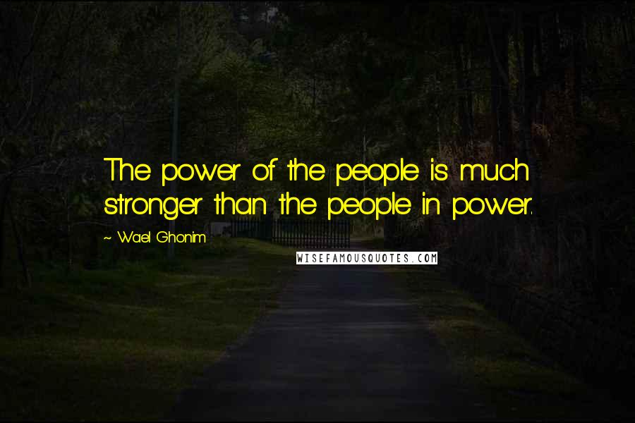 Wael Ghonim Quotes: The power of the people is much stronger than the people in power.