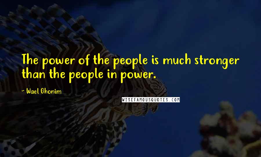 Wael Ghonim Quotes: The power of the people is much stronger than the people in power.