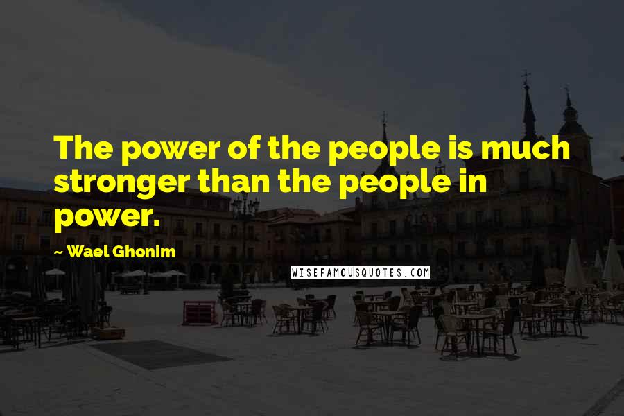 Wael Ghonim Quotes: The power of the people is much stronger than the people in power.