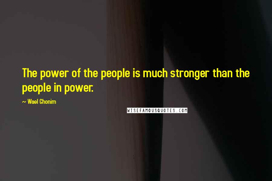 Wael Ghonim Quotes: The power of the people is much stronger than the people in power.