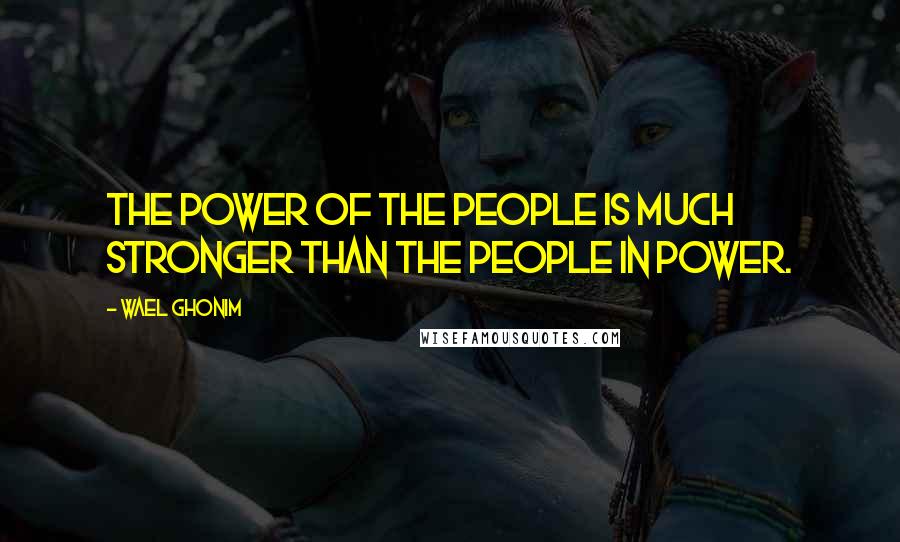 Wael Ghonim Quotes: The power of the people is much stronger than the people in power.