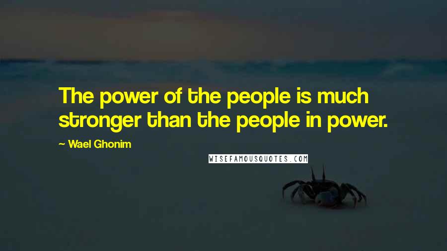 Wael Ghonim Quotes: The power of the people is much stronger than the people in power.