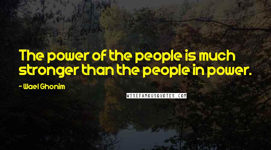 Wael Ghonim Quotes: The power of the people is much stronger than the people in power.