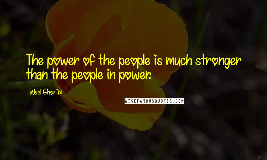Wael Ghonim Quotes: The power of the people is much stronger than the people in power.