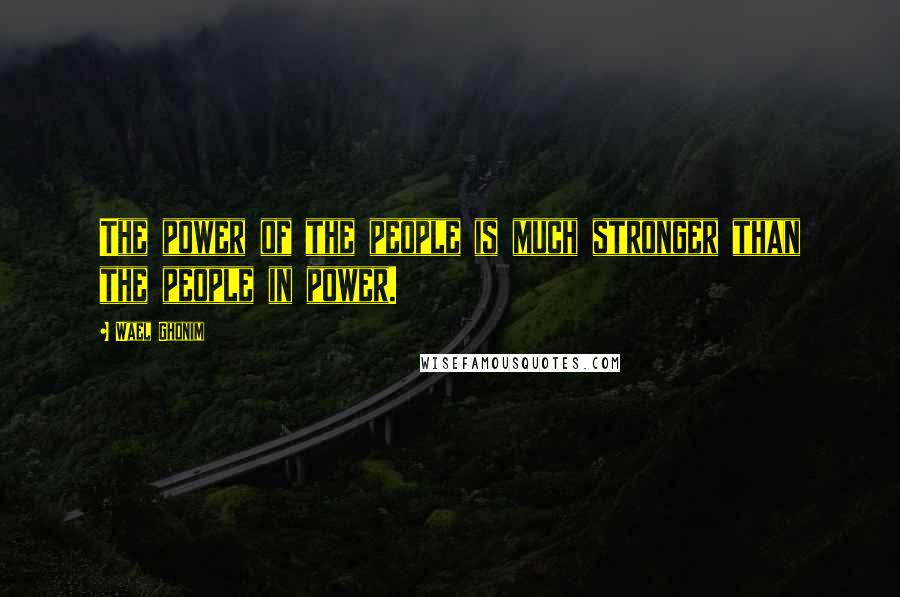 Wael Ghonim Quotes: The power of the people is much stronger than the people in power.