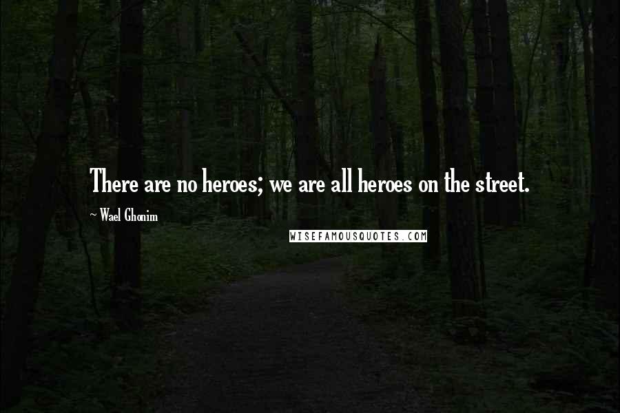 Wael Ghonim Quotes: There are no heroes; we are all heroes on the street.