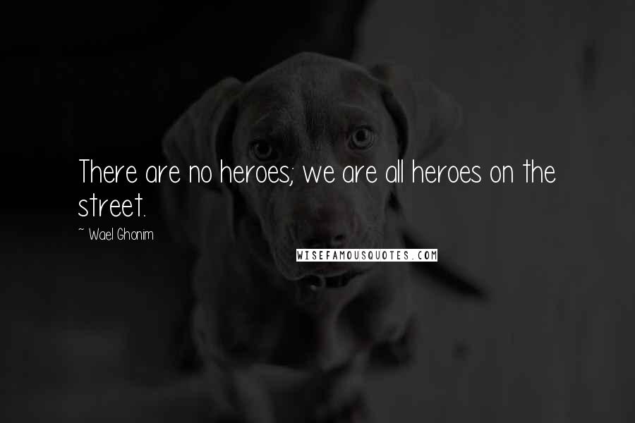 Wael Ghonim Quotes: There are no heroes; we are all heroes on the street.