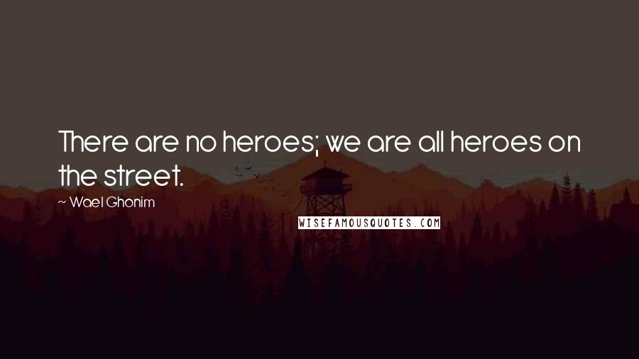Wael Ghonim Quotes: There are no heroes; we are all heroes on the street.
