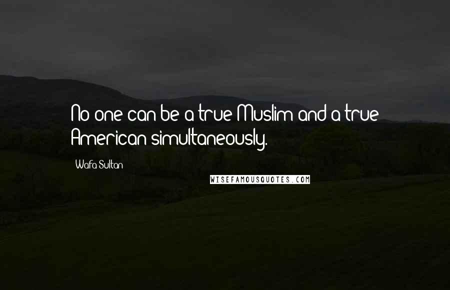 Wafa Sultan Quotes: No one can be a true Muslim and a true American simultaneously.