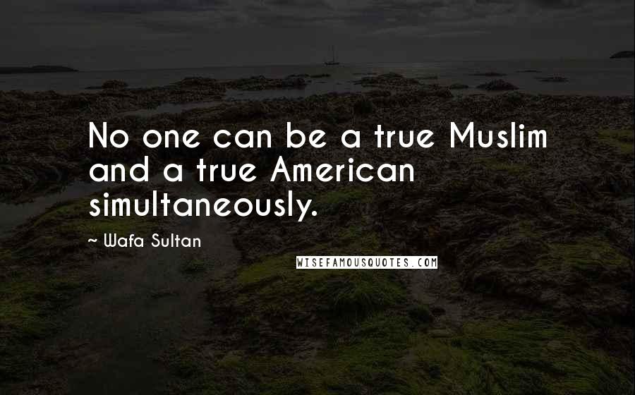 Wafa Sultan Quotes: No one can be a true Muslim and a true American simultaneously.