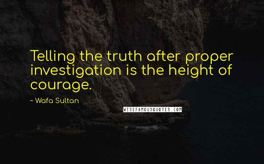 Wafa Sultan Quotes: Telling the truth after proper investigation is the height of courage.