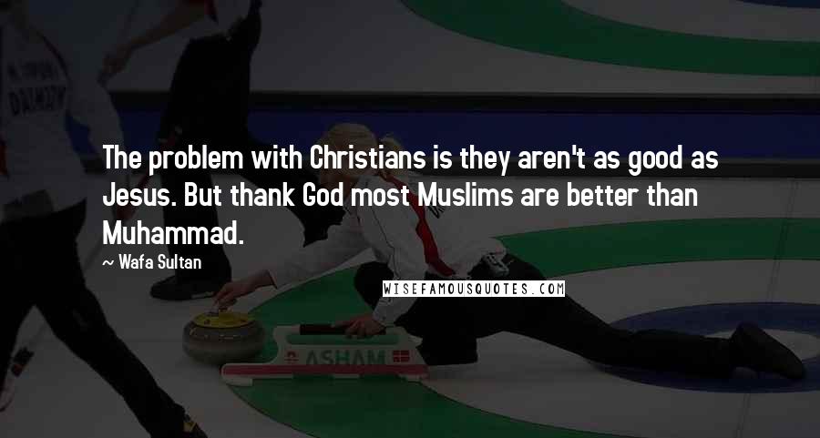 Wafa Sultan Quotes: The problem with Christians is they aren't as good as Jesus. But thank God most Muslims are better than Muhammad.