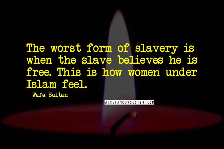 Wafa Sultan Quotes: The worst form of slavery is when the slave believes he is free. This is how women under Islam feel.