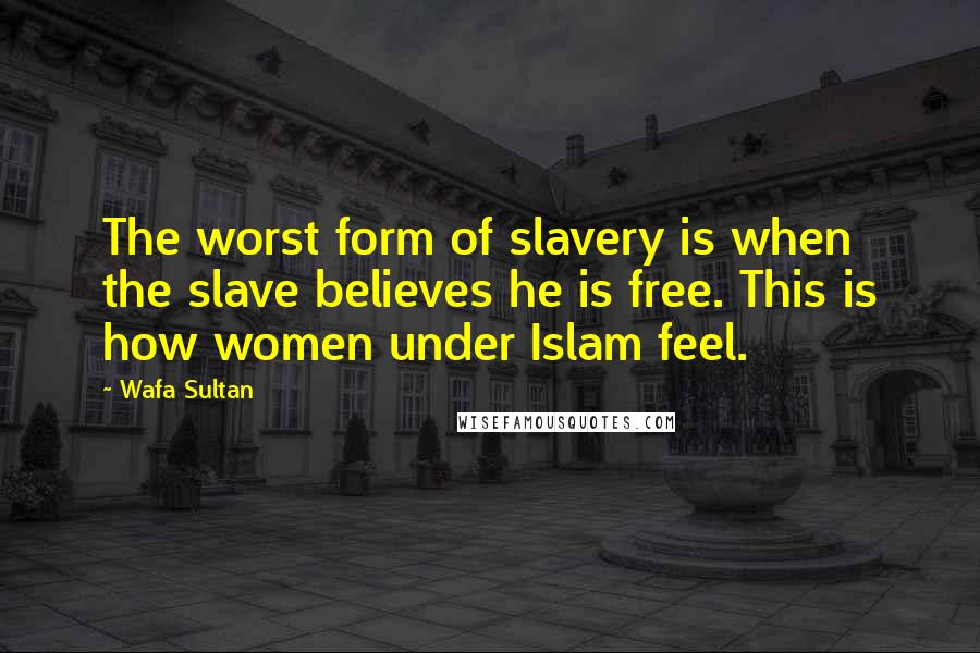 Wafa Sultan Quotes: The worst form of slavery is when the slave believes he is free. This is how women under Islam feel.