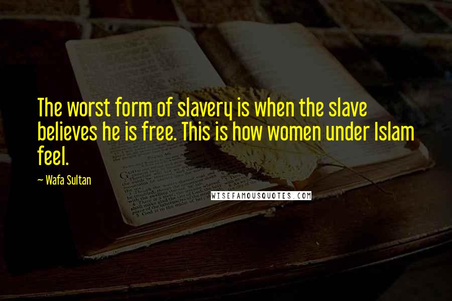 Wafa Sultan Quotes: The worst form of slavery is when the slave believes he is free. This is how women under Islam feel.