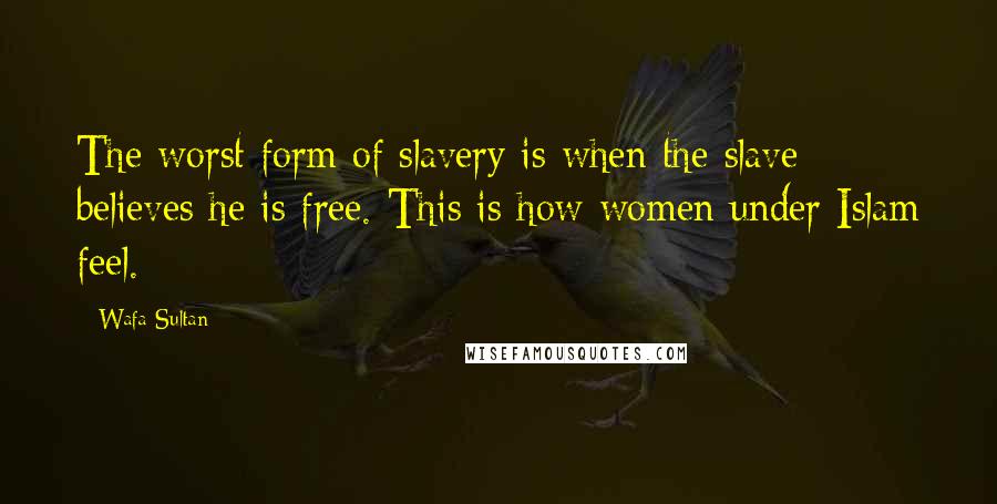 Wafa Sultan Quotes: The worst form of slavery is when the slave believes he is free. This is how women under Islam feel.