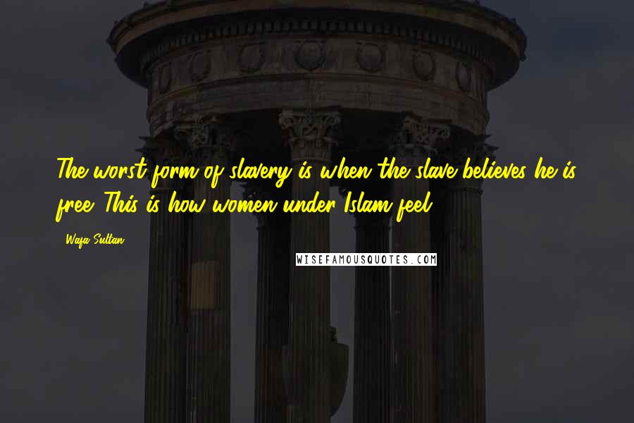 Wafa Sultan Quotes: The worst form of slavery is when the slave believes he is free. This is how women under Islam feel.