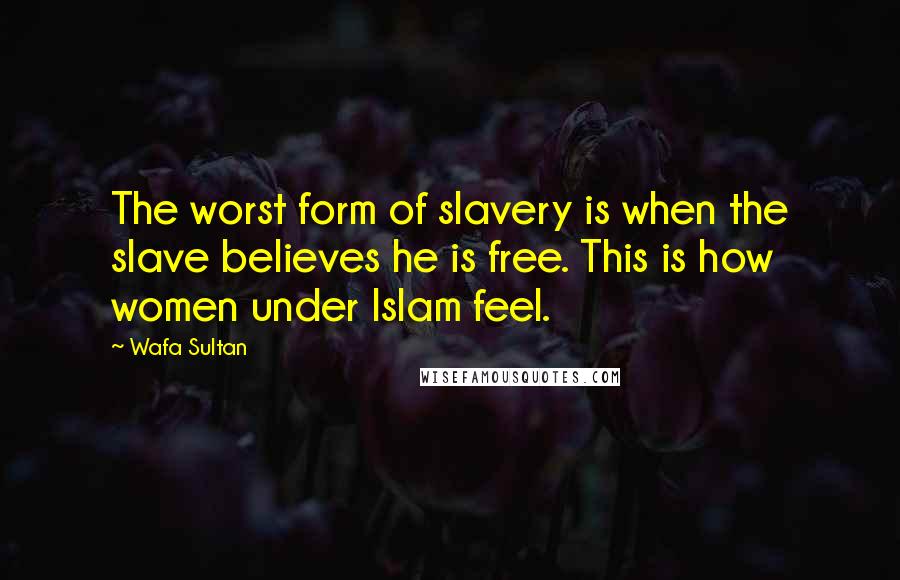 Wafa Sultan Quotes: The worst form of slavery is when the slave believes he is free. This is how women under Islam feel.