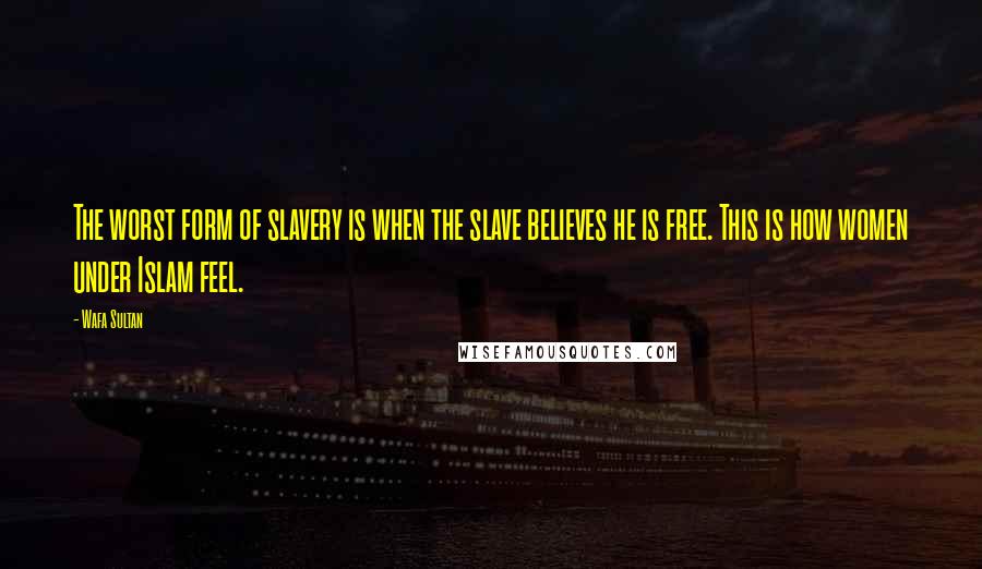 Wafa Sultan Quotes: The worst form of slavery is when the slave believes he is free. This is how women under Islam feel.