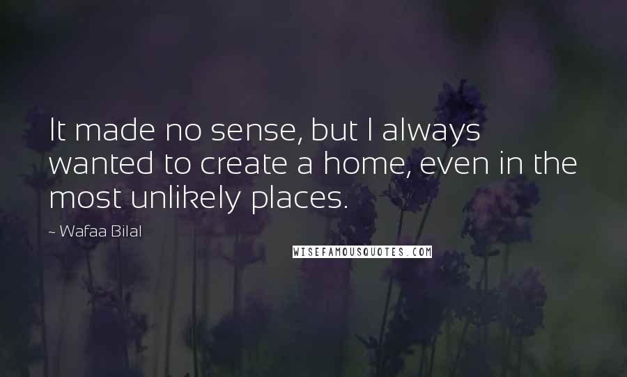 Wafaa Bilal Quotes: It made no sense, but I always wanted to create a home, even in the most unlikely places.