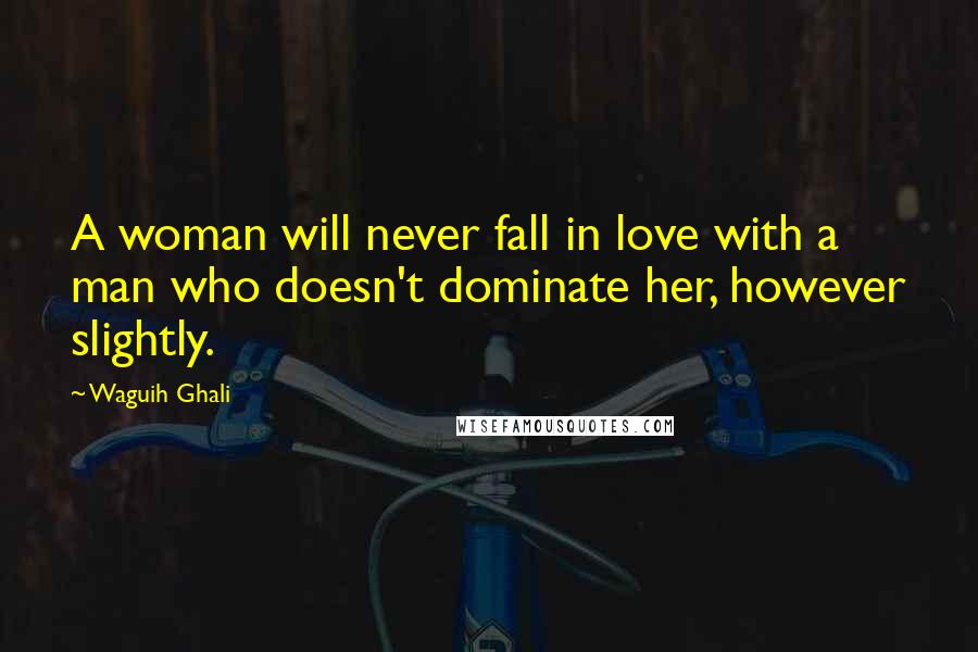 Waguih Ghali Quotes: A woman will never fall in love with a man who doesn't dominate her, however slightly.
