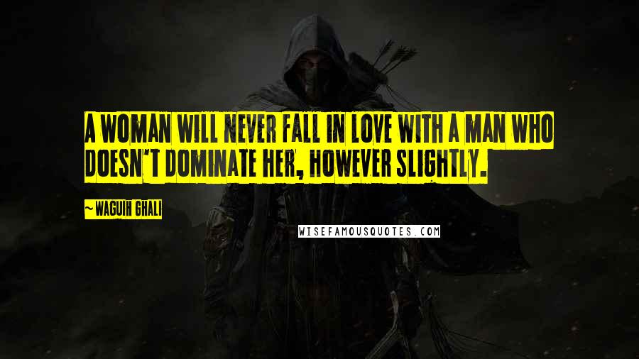 Waguih Ghali Quotes: A woman will never fall in love with a man who doesn't dominate her, however slightly.