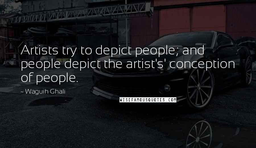 Waguih Ghali Quotes: Artists try to depict people; and people depict the artist's' conception of people.