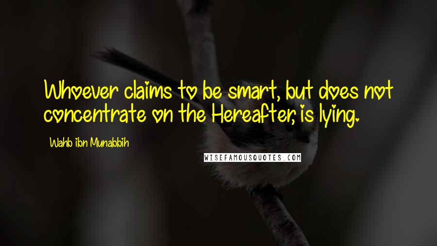 Wahb Ibn Munabbih Quotes: Whoever claims to be smart, but does not concentrate on the Hereafter, is lying.