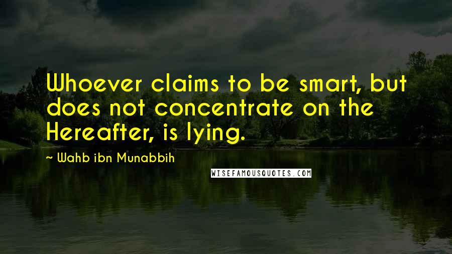 Wahb Ibn Munabbih Quotes: Whoever claims to be smart, but does not concentrate on the Hereafter, is lying.