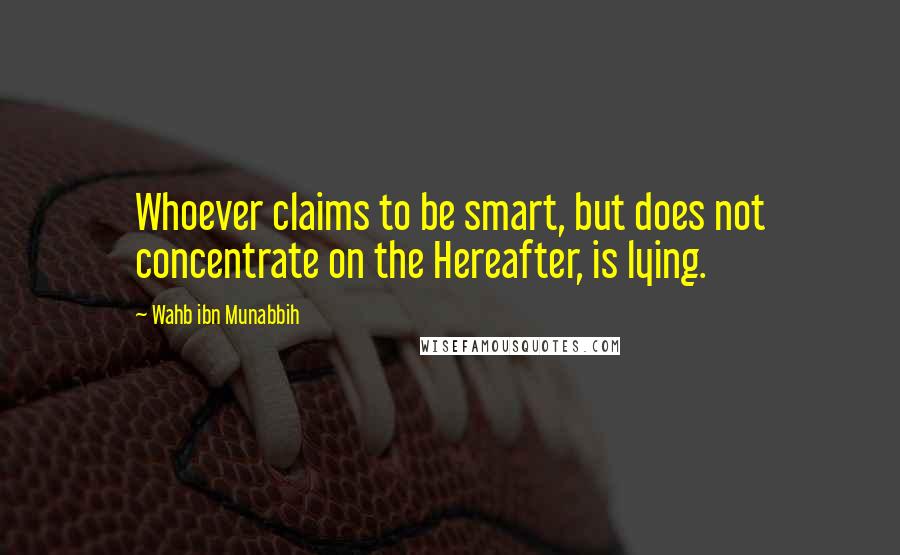 Wahb Ibn Munabbih Quotes: Whoever claims to be smart, but does not concentrate on the Hereafter, is lying.