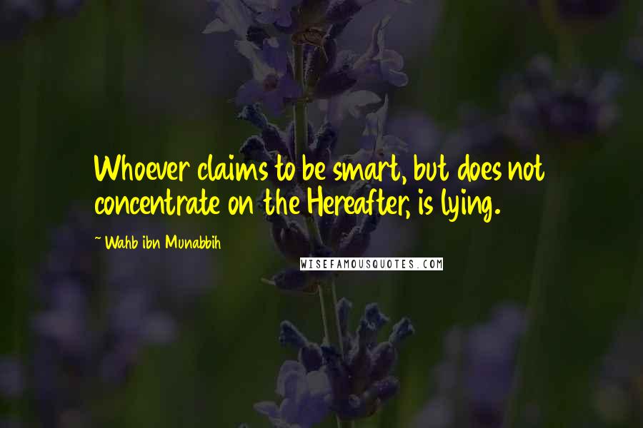 Wahb Ibn Munabbih Quotes: Whoever claims to be smart, but does not concentrate on the Hereafter, is lying.