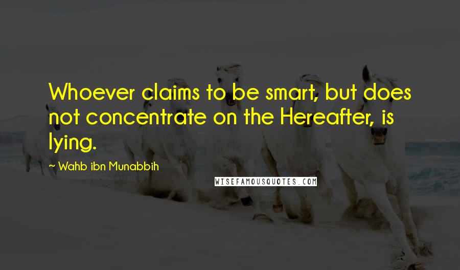 Wahb Ibn Munabbih Quotes: Whoever claims to be smart, but does not concentrate on the Hereafter, is lying.