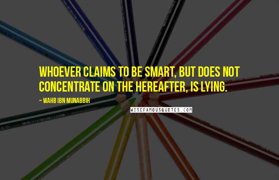 Wahb Ibn Munabbih Quotes: Whoever claims to be smart, but does not concentrate on the Hereafter, is lying.