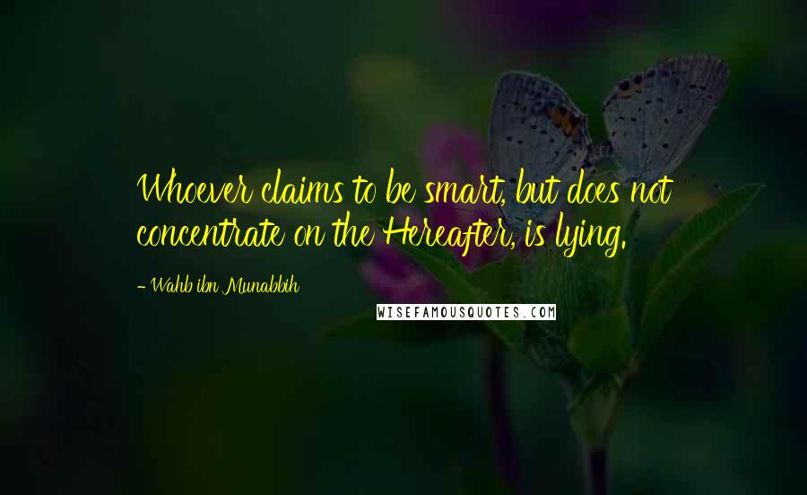 Wahb Ibn Munabbih Quotes: Whoever claims to be smart, but does not concentrate on the Hereafter, is lying.