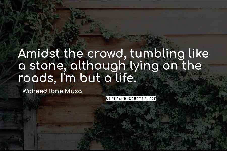 Waheed Ibne Musa Quotes: Amidst the crowd, tumbling like a stone, although lying on the roads, I'm but a life.