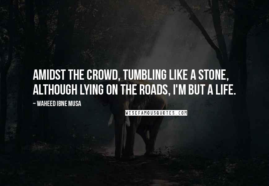 Waheed Ibne Musa Quotes: Amidst the crowd, tumbling like a stone, although lying on the roads, I'm but a life.