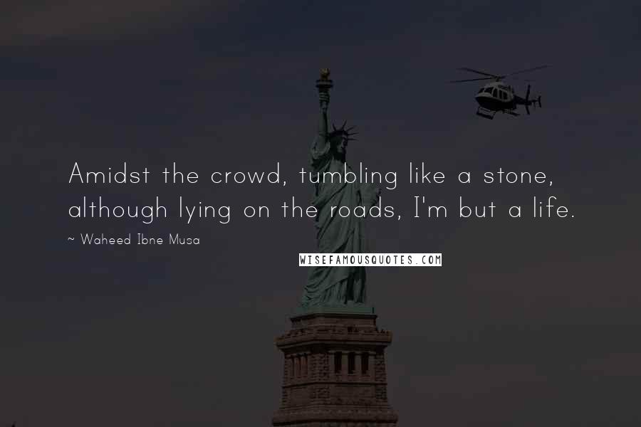 Waheed Ibne Musa Quotes: Amidst the crowd, tumbling like a stone, although lying on the roads, I'm but a life.