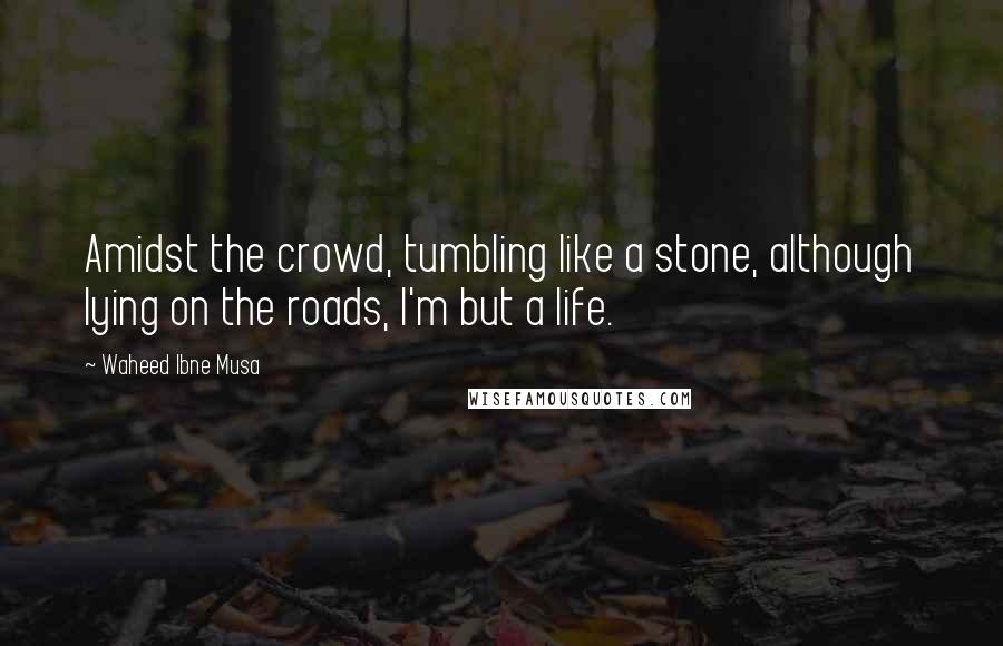 Waheed Ibne Musa Quotes: Amidst the crowd, tumbling like a stone, although lying on the roads, I'm but a life.