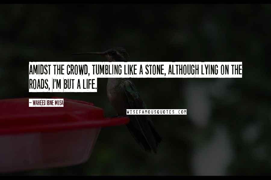 Waheed Ibne Musa Quotes: Amidst the crowd, tumbling like a stone, although lying on the roads, I'm but a life.