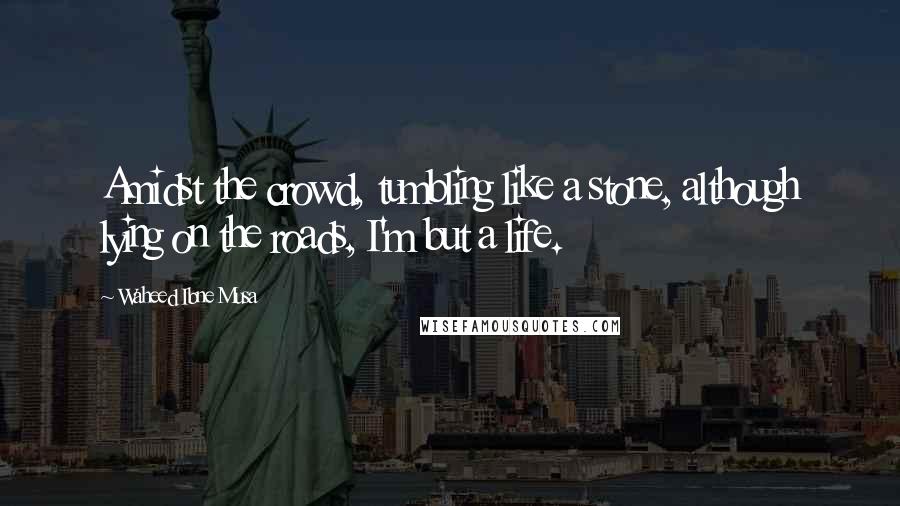 Waheed Ibne Musa Quotes: Amidst the crowd, tumbling like a stone, although lying on the roads, I'm but a life.