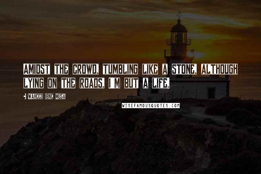 Waheed Ibne Musa Quotes: Amidst the crowd, tumbling like a stone, although lying on the roads, I'm but a life.